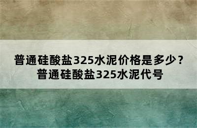 普通硅酸盐325水泥价格是多少？ 普通硅酸盐325水泥代号